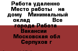 Работа удаленно › Место работы ­ на дому › Минимальный оклад ­ 1 000 - Все города Работа » Вакансии   . Московская обл.,Серпухов г.